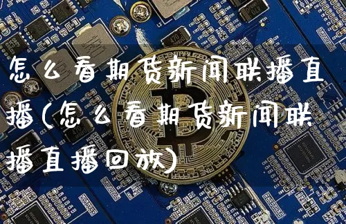 怎么看期货新闻联播直播(怎么看期货新闻联播直播回放)_https://www.dcjwmf.com_上期能源_第1张