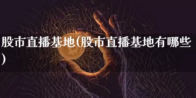 股市直播基地(股市直播基地有哪些)_https://www.dcjwmf.com_中金所_第1张