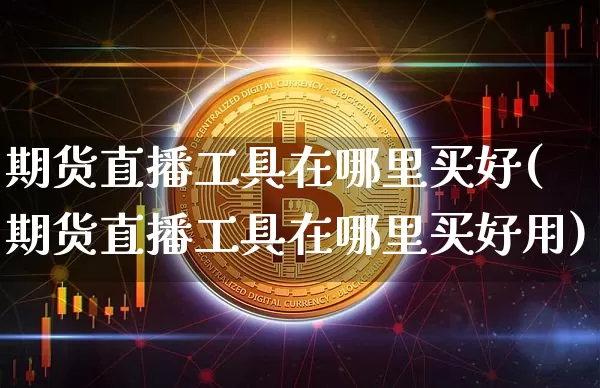 期货直播工具在哪里买好(期货直播工具在哪里买好用)_https://www.dcjwmf.com_大商所_第1张