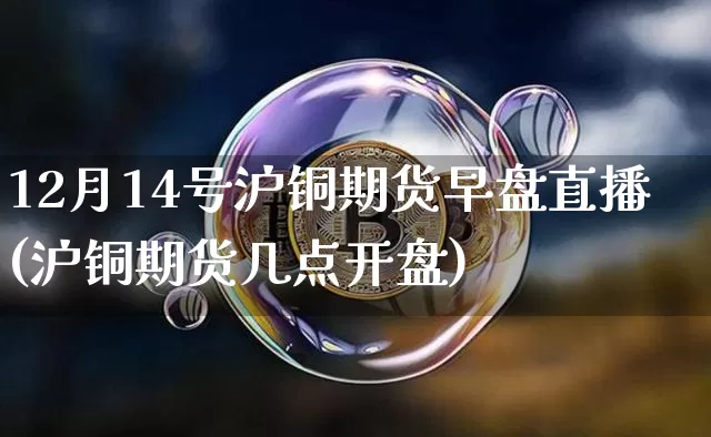 12月14号沪铜期货早盘直播(沪铜期货几点开盘)_https://www.dcjwmf.com_郑商所_第1张