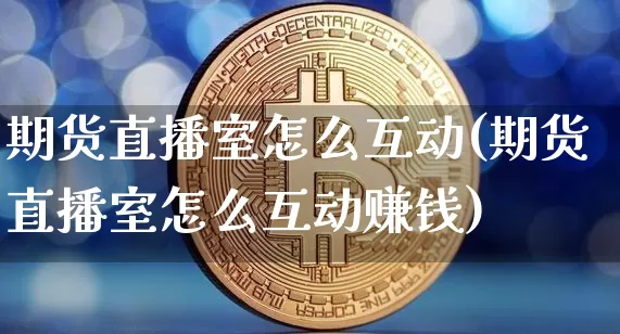 期货直播室怎么互动(期货直播室怎么互动赚钱)_https://www.dcjwmf.com_大商所_第1张