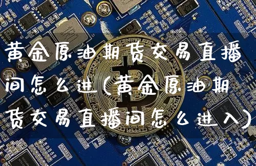 黄金原油期货交易直播间怎么进(黄金原油期货交易直播间怎么进入)_https://www.dcjwmf.com_郑商所_第1张