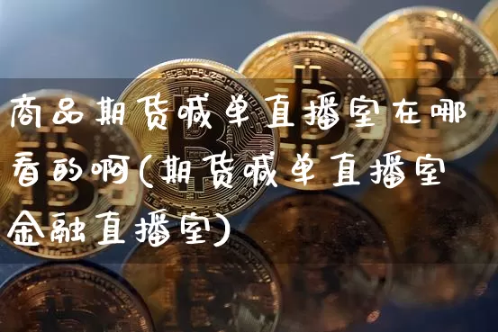 商品期货喊单直播室在哪看的啊(期货喊单直播室金融直播室)_https://www.dcjwmf.com_上期能源_第1张