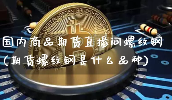 国内商品期货直播间螺纹钢(期货螺纹钢是什么品种)_https://www.dcjwmf.com_中金所_第1张