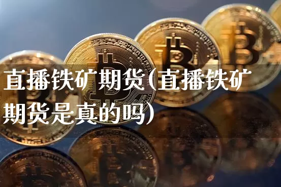 直播铁矿期货(直播铁矿期货是真的吗)_https://www.dcjwmf.com_中金所_第1张