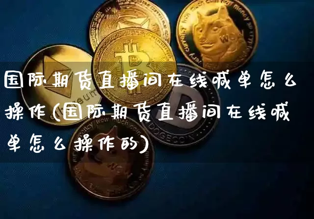 国际期货直播间在线喊单怎么操作(国际期货直播间在线喊单怎么操作的)_https://www.dcjwmf.com_郑商所_第1张
