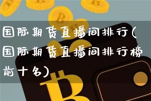 国际期货直播间排行(国际期货直播间排行榜前十名)_https://www.dcjwmf.com_中金所_第1张