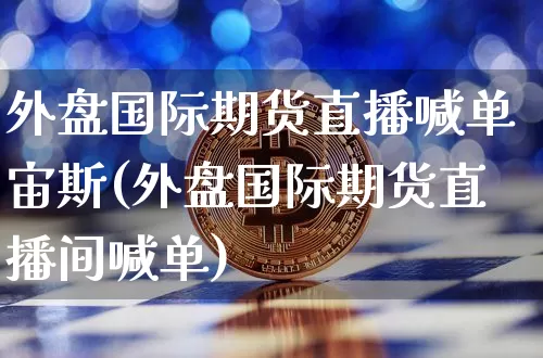 外盘国际期货直播喊单宙斯(外盘国际期货直播间喊单)_https://www.dcjwmf.com_中金所_第1张
