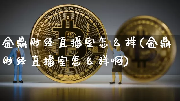 金鼎财经直播室怎么样(金鼎财经直播室怎么样啊)_https://www.dcjwmf.com_广期所_第1张