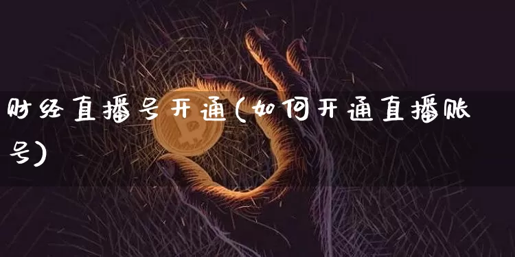 财经直播号开通(如何开通直播账号)_https://www.dcjwmf.com_上期所_第1张