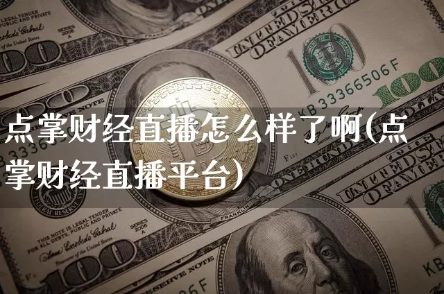 点掌财经直播怎么样了啊(点掌财经直播平台)_https://www.dcjwmf.com_上期所_第1张
