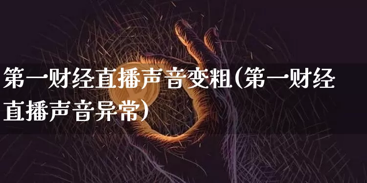 第一财经直播声音变粗(第一财经直播声音异常)_https://www.dcjwmf.com_大商所_第1张