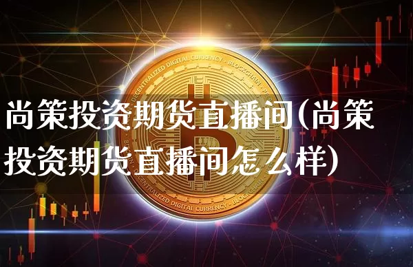 尚策投资期货直播间(尚策投资期货直播间怎么样)_https://www.dcjwmf.com_中金所_第1张