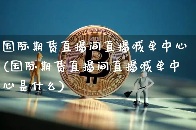 国际期货直播间直播喊单中心(国际期货直播间直播喊单中心是什么)_https://www.dcjwmf.com_中金所_第1张