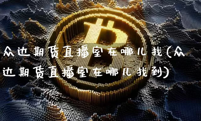 众达期货直播室在哪儿找(众达期货直播室在哪儿找到)_https://www.dcjwmf.com_上期能源_第1张