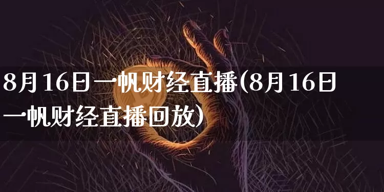 8月16日一帆财经直播(8月16日一帆财经直播回放)_https://www.dcjwmf.com_中金所_第1张