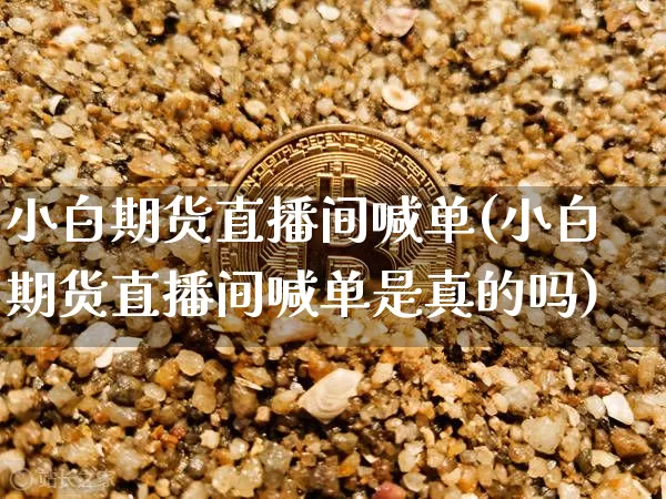 小白期货直播间喊单(小白期货直播间喊单是真的吗)_https://www.dcjwmf.com_上期所_第1张