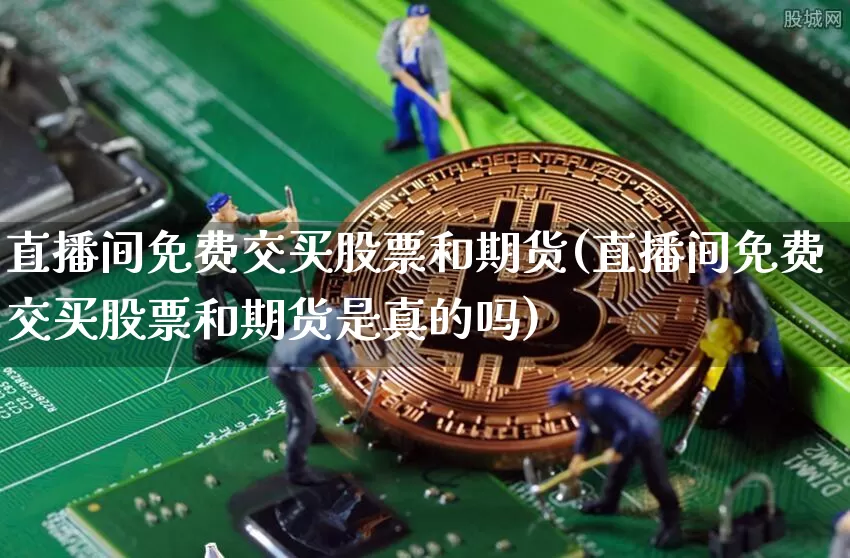 直播间免费交买股票和期货(直播间免费交买股票和期货是真的吗)_https://www.dcjwmf.com_郑商所_第1张
