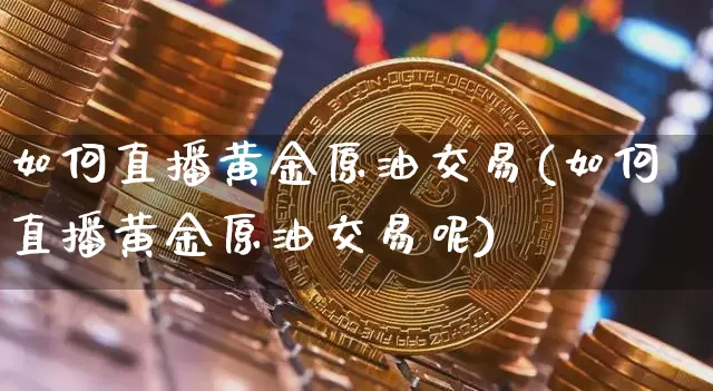 如何直播黄金原油交易(如何直播黄金原油交易呢)_https://www.dcjwmf.com_大商所_第1张