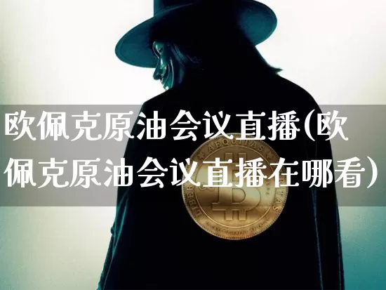 欧佩克原油会议直播(欧佩克原油会议直播在哪看)_https://www.dcjwmf.com_上期所_第1张