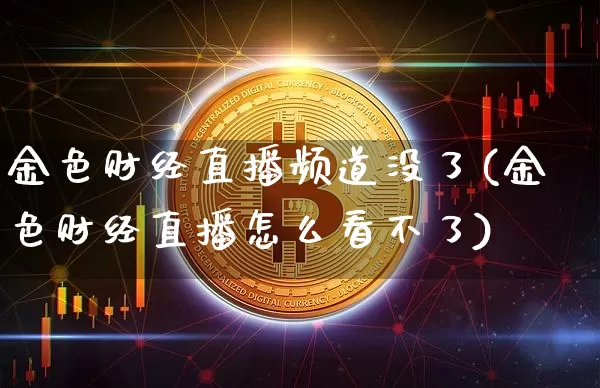 金色财经直播频道没了(金色财经直播怎么看不了)_https://www.dcjwmf.com_上期所_第1张