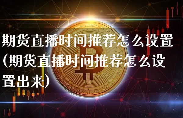 期货直播时间推荐怎么设置(期货直播时间推荐怎么设置出来)_https://www.dcjwmf.com_郑商所_第1张