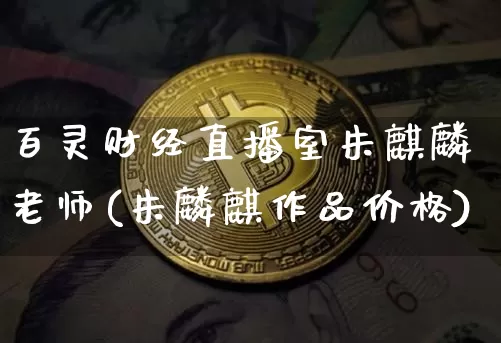 百灵财经直播室朱麒麟老师(朱麟麒作品价格)_https://www.dcjwmf.com_郑商所_第1张