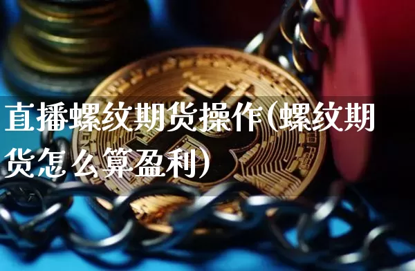 直播螺纹期货操作(螺纹期货怎么算盈利)_https://www.dcjwmf.com_广期所_第1张