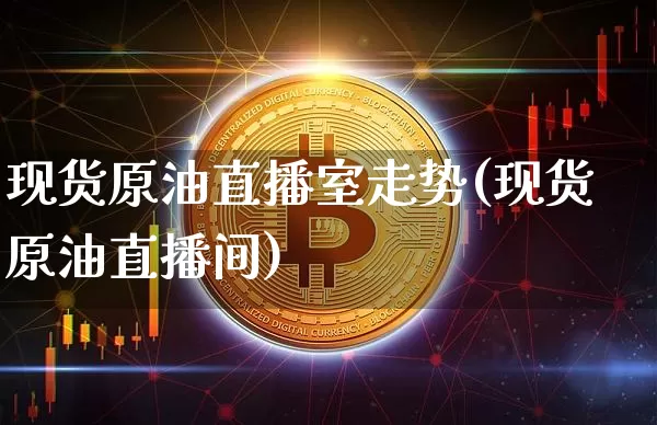 现货原油直播室走势(现货原油直播间)_https://www.dcjwmf.com_大商所_第1张
