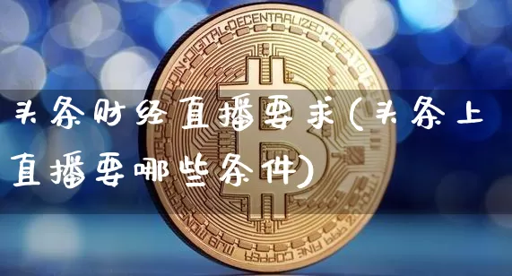 头条财经直播要求(头条上直播要哪些条件)_https://www.dcjwmf.com_大商所_第1张
