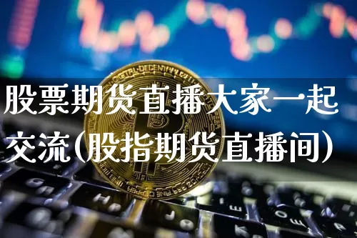 股票期货直播大家一起交流(股指期货直播间)_https://www.dcjwmf.com_大商所_第1张