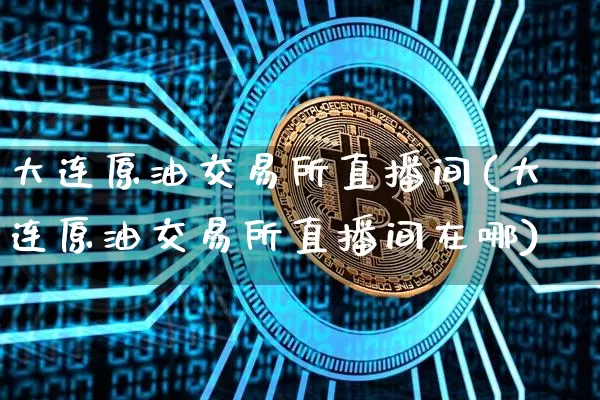 大连原油交易所直播间(大连原油交易所直播间在哪)_https://www.dcjwmf.com_广期所_第1张