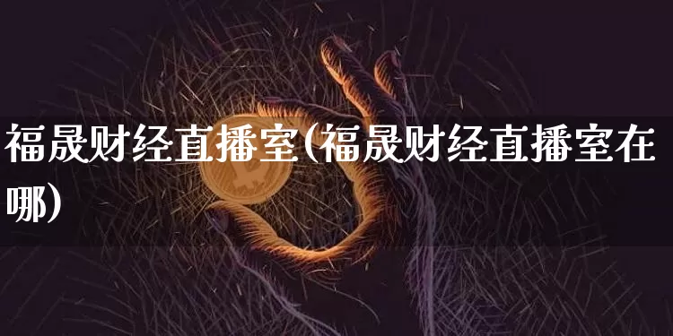 福晟财经直播室(福晟财经直播室在哪)_https://www.dcjwmf.com_上期所_第1张
