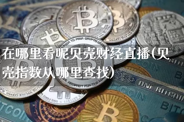 在哪里看呢贝壳财经直播(贝壳指数从哪里查找)_https://www.dcjwmf.com_上期所_第1张