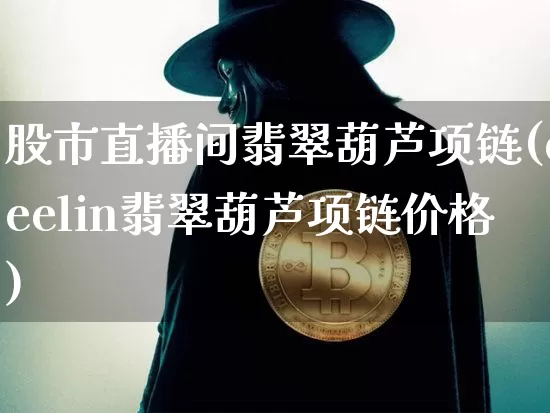 股市直播间翡翠葫芦项链(qeelin翡翠葫芦项链价格)_https://www.dcjwmf.com_大商所_第1张