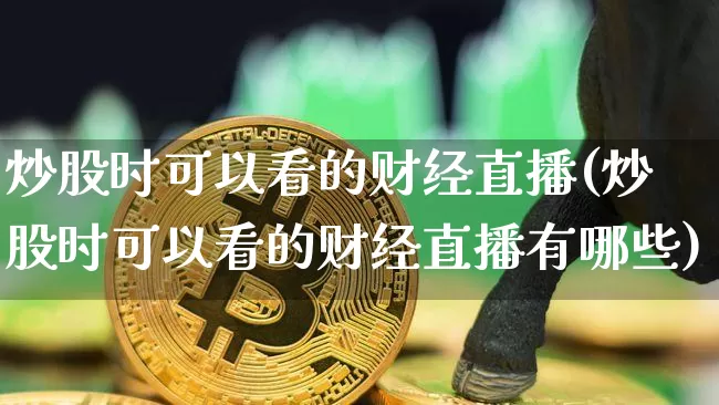炒股时可以看的财经直播(炒股时可以看的财经直播有哪些)_https://www.dcjwmf.com_郑商所_第1张