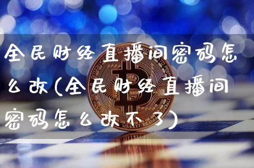 全民财经直播间密码怎么改(全民财经直播间密码怎么改不了)_https://www.dcjwmf.com_郑商所_第1张