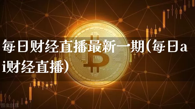 每日财经直播最新一期(每日ai财经直播)_https://www.dcjwmf.com_大商所_第1张