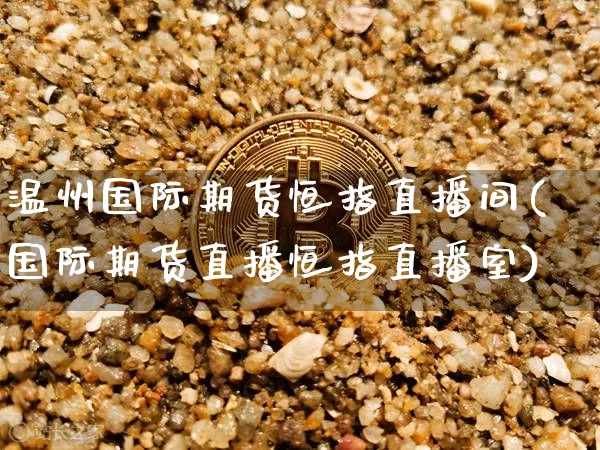 温州国际期货恒指直播间(国际期货直播恒指直播室)_https://www.dcjwmf.com_广期所_第1张