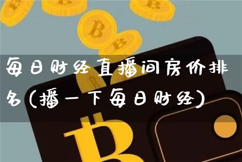 每日财经直播间房价排名(播一下每日财经)_https://www.dcjwmf.com_上期所_第1张
