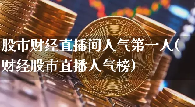 股市财经直播间人气第一人(财经股市直播人气榜)_https://www.dcjwmf.com_大商所_第1张