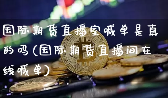 国际期货直播室喊单是真的吗(国际期货直播间在线喊单)_https://www.dcjwmf.com_上期所_第1张