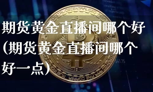 期货黄金直播间哪个好(期货黄金直播间哪个好一点)_https://www.dcjwmf.com_中金所_第1张