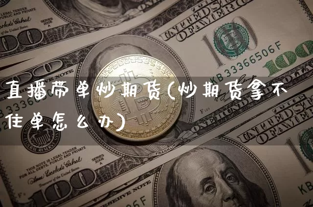直播带单炒期货(炒期货拿不住单怎么办)_https://www.dcjwmf.com_郑商所_第1张