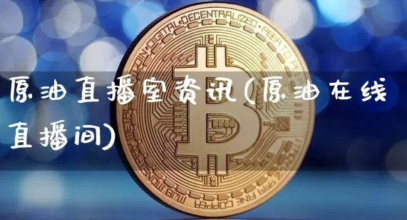 原油直播室资讯(原油在线直播间)_https://www.dcjwmf.com_上期所_第1张