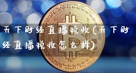 天下财经直播税收(天下财经直播税收怎么样)_https://www.dcjwmf.com_广期所_第1张