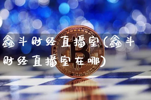 鑫斗财经直播室(鑫斗财经直播室在哪)_https://www.dcjwmf.com_上期所_第1张