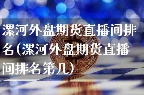 漯河外盘期货直播间排名(漯河外盘期货直播间排名第几)_https://www.dcjwmf.com_上期所_第1张