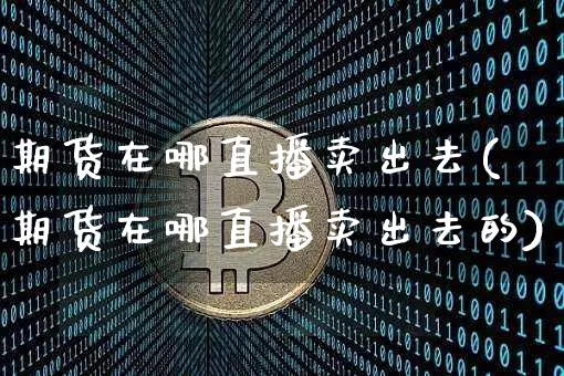 期货在哪直播卖出去(期货在哪直播卖出去的)_https://www.dcjwmf.com_上期所_第1张