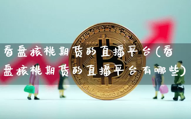 看盘核桃期货的直播平台(看盘核桃期货的直播平台有哪些)_https://www.dcjwmf.com_郑商所_第1张
